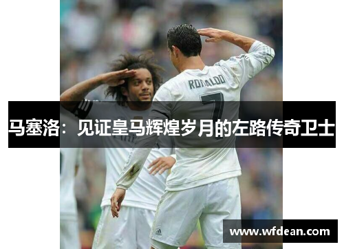 马塞洛：见证皇马辉煌岁月的左路传奇卫士