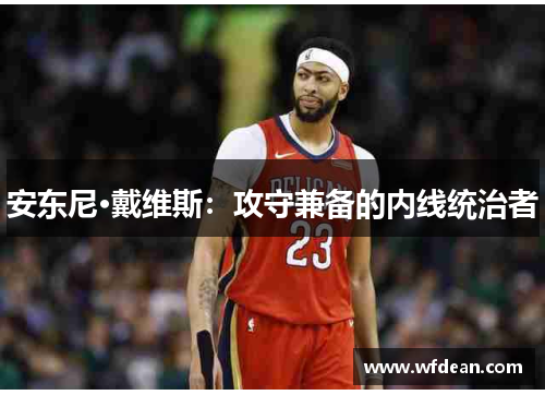 安东尼·戴维斯：攻守兼备的内线统治者