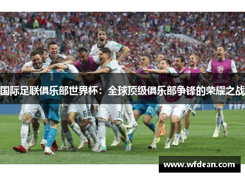国际足联俱乐部世界杯：全球顶级俱乐部争锋的荣耀之战