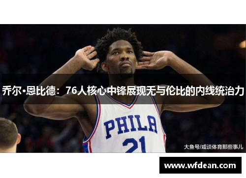 乔尔·恩比德：76人核心中锋展现无与伦比的内线统治力