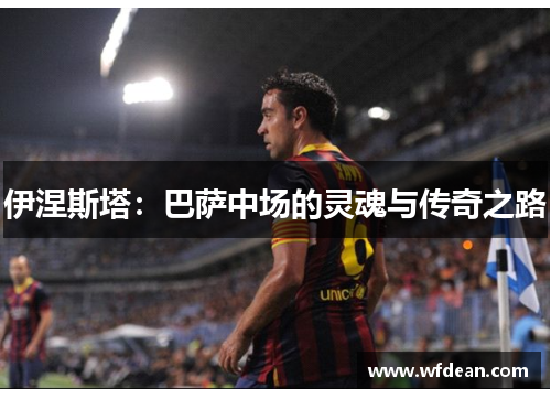 伊涅斯塔：巴萨中场的灵魂与传奇之路