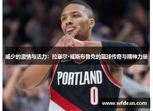 威少的激情与活力：拉塞尔·威斯布鲁克的篮球传奇与精神力量