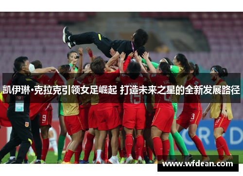 凯伊琳·克拉克引领女足崛起 打造未来之星的全新发展路径