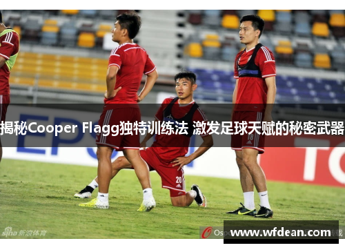 揭秘Cooper Flagg独特训练法 激发足球天赋的秘密武器
