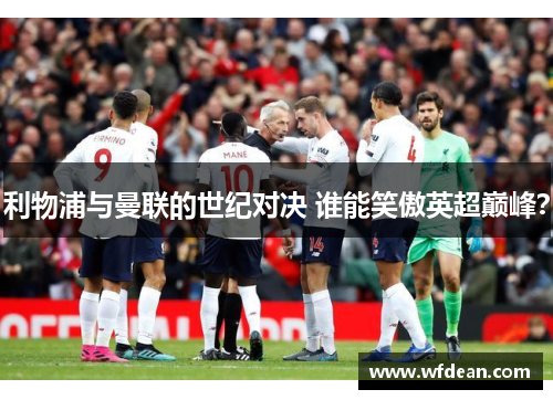 利物浦与曼联的世纪对决 谁能笑傲英超巅峰？