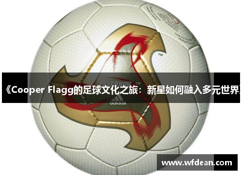 《Cooper Flagg的足球文化之旅：新星如何融入多元世界》