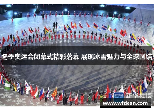 冬季奥运会闭幕式精彩落幕 展现冰雪魅力与全球团结